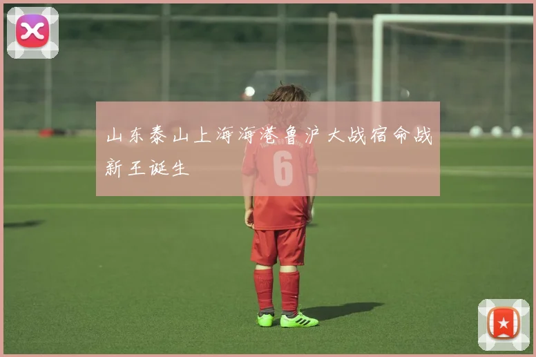 山东泰山上海海港鲁沪大战宿命战新王诞生