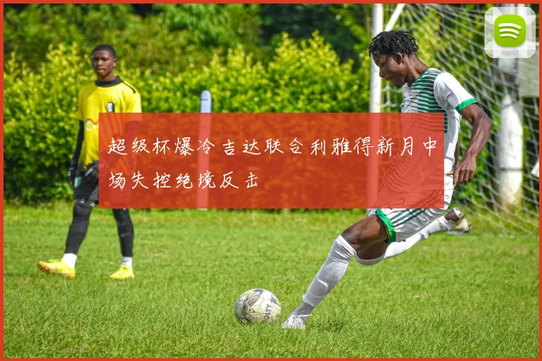 超级杯爆冷吉达联合利雅得新月中场失控绝境反击