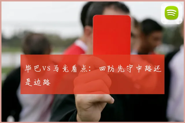 毕巴vs马竞看点：回防先守中路还是边路