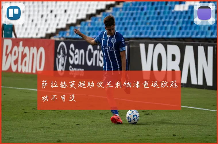 萨拉赫英超助攻王利物浦重返欧冠功不可没
