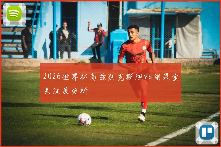 2026世界杯乌兹别克斯坦vs刚果金关注度分析