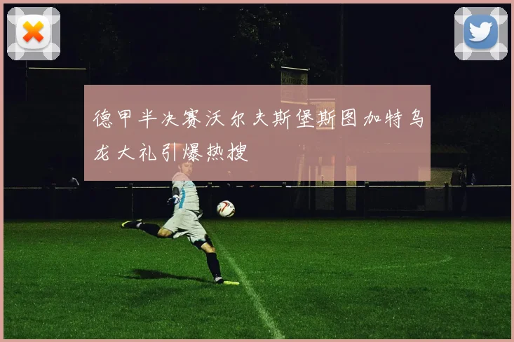德甲半决赛沃尔夫斯堡斯图加特乌龙大礼引爆热搜