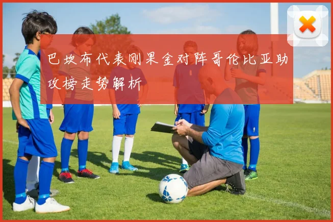 巴坎布代表刚果金对阵哥伦比亚助攻榜走势解析