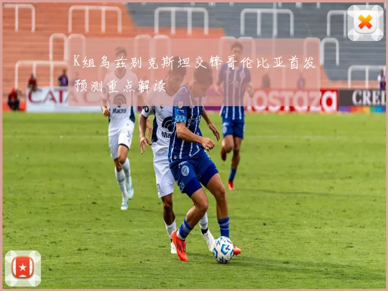 K组乌兹别克斯坦交锋哥伦比亚首发预测重点解读