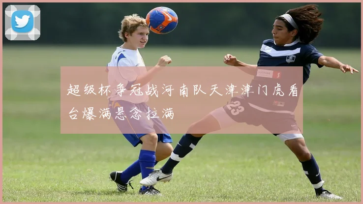 超级杯争冠战河南队天津津门虎看台爆满悬念拉满