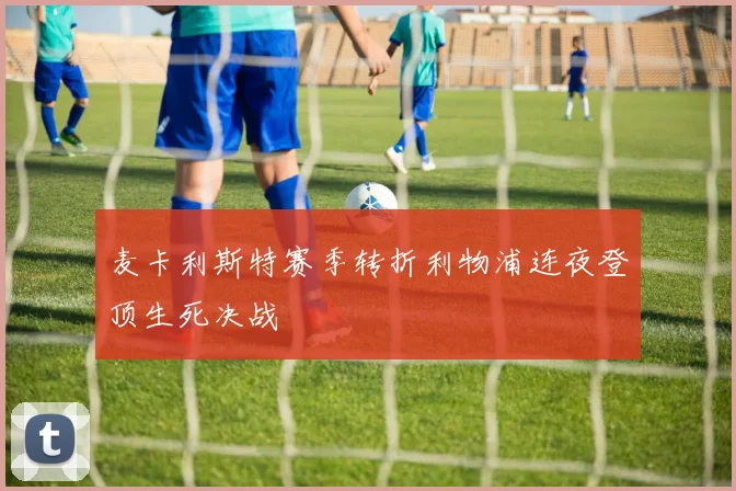 麦卡利斯特赛季转折利物浦连夜登顶生死决战