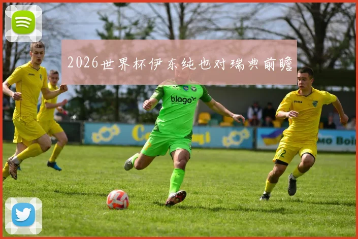 2026世界杯伊东纯也对瑞典前瞻
