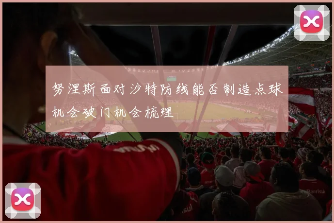 努涅斯面对沙特防线能否制造点球机会破门机会梳理