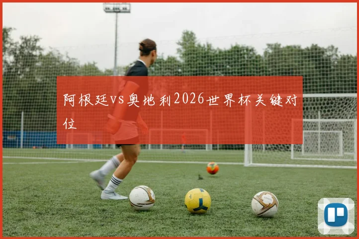 阿根廷vs奥地利2026世界杯关键对位