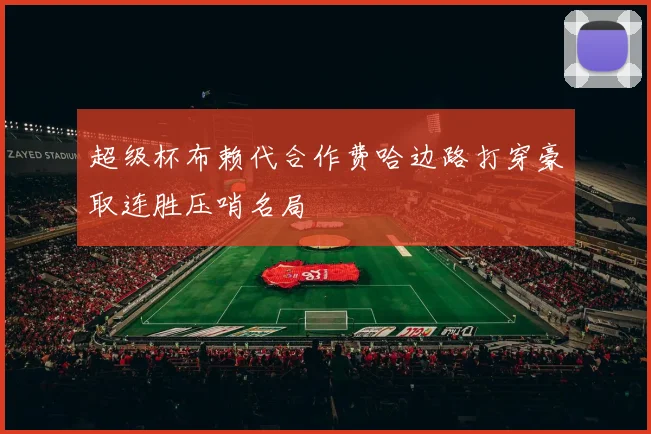超级杯布赖代合作费哈边路打穿豪取连胜压哨名局