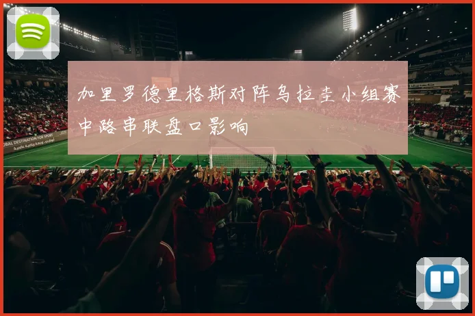 加里罗德里格斯对阵乌拉圭小组赛中路串联盘口影响