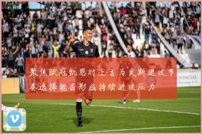 聚焦欧冠凯恩对上吉马良斯进攻节奏选择能否形成持续进攻压力