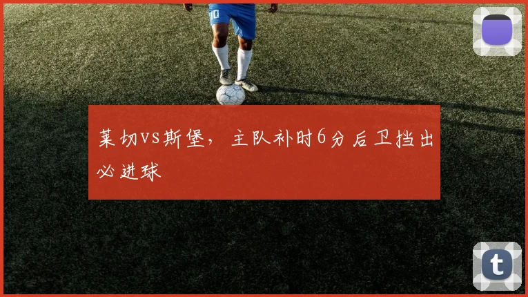 莱切vs斯堡，主队补时6分后卫挡出必进球