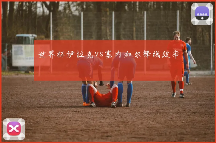 世界杯伊拉克vs塞内加尔锋线效率