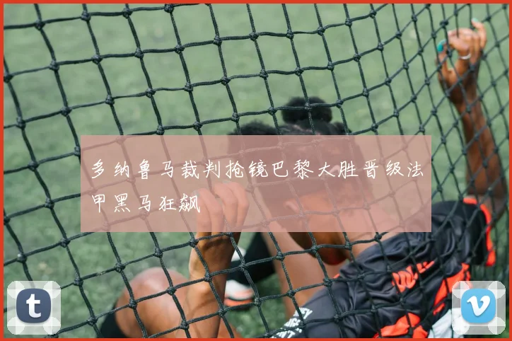 多纳鲁马裁判抢镜巴黎大胜晋级法甲黑马狂飙