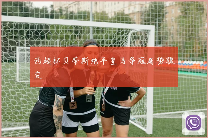 西超杯贝蒂斯绝平皇马争冠局势骤变