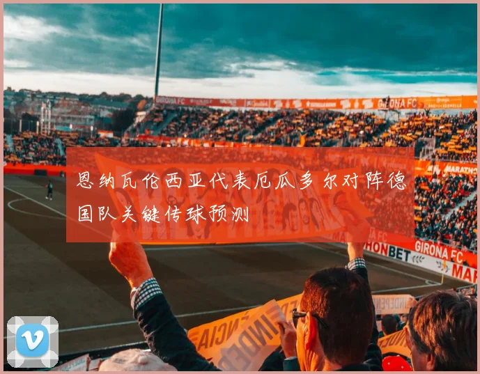 恩纳瓦伦西亚代表厄瓜多尔对阵德国队关键传球预测