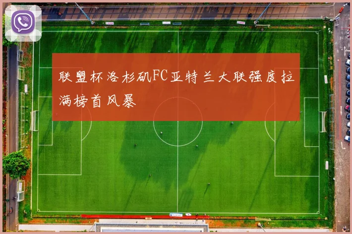联盟杯洛杉矶FC亚特兰大联强度拉满榜首风暴