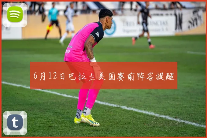 6月12日巴拉圭美国赛前阵容提醒