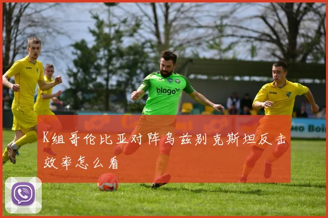K组哥伦比亚对阵乌兹别克斯坦反击效率怎么看