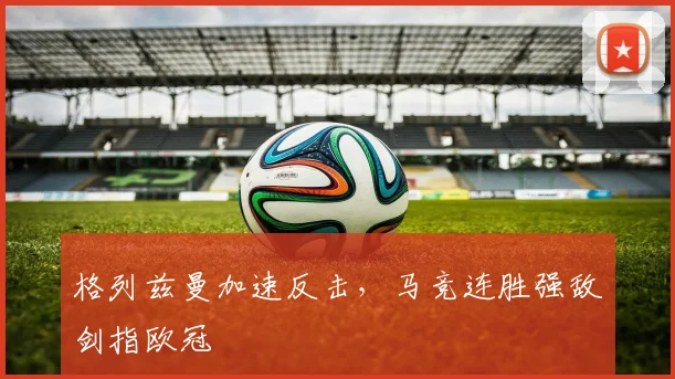 格列兹曼加速反击，马竞连胜强敌剑指欧冠
