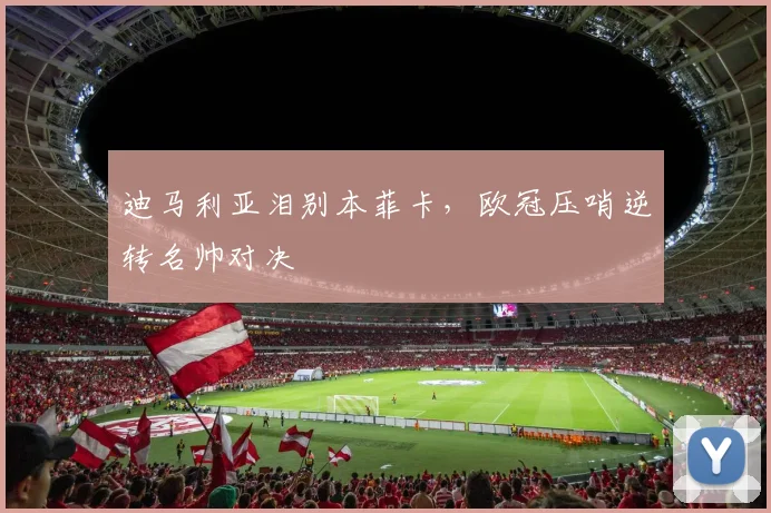 迪马利亚泪别本菲卡，欧冠压哨逆转名帅对决