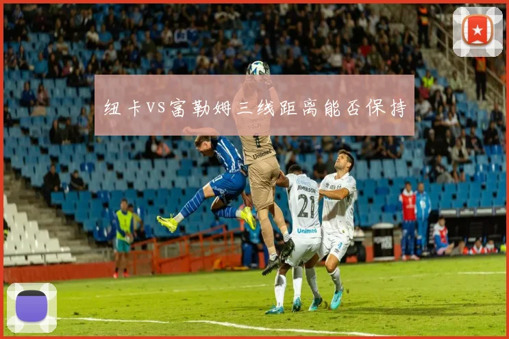 纽卡vs富勒姆三线距离能否保持