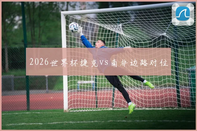 2026世界杯捷克vs南非边路对位
