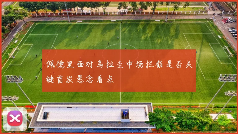 佩德里面对乌拉圭中场拦截是否关键首发悬念看点