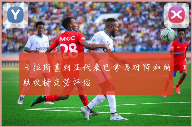 卡拉斯基利亚代表巴拿马对阵加纳助攻榜走势评估