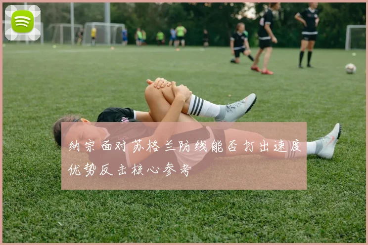 纳宗面对苏格兰防线能否打出速度优势反击核心参考