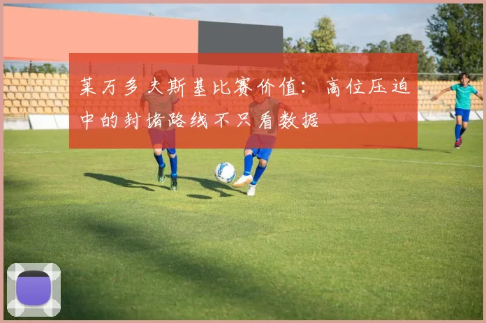 莱万多夫斯基比赛价值:高位压迫中的封堵路线不只看数据