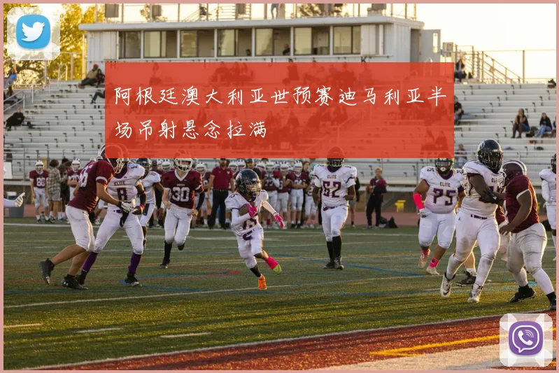 阿根廷澳大利亚世预赛迪马利亚半场吊射悬念拉满