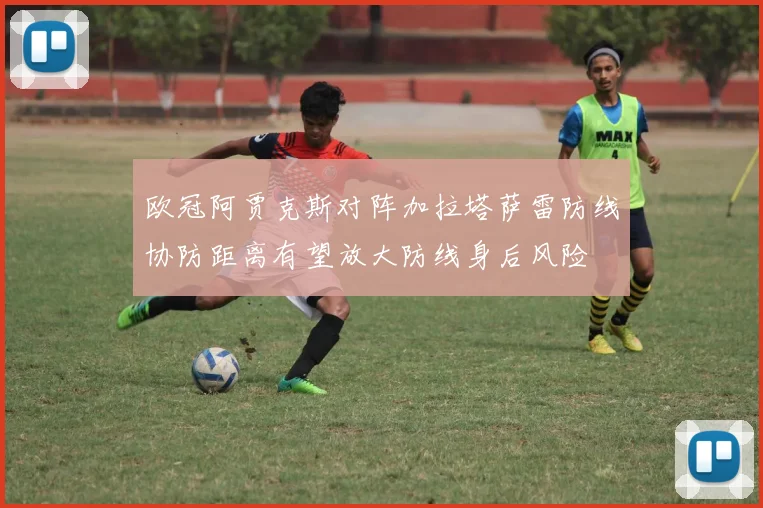 欧冠阿贾克斯对阵加拉塔萨雷防线协防距离有望放大防线身后风险