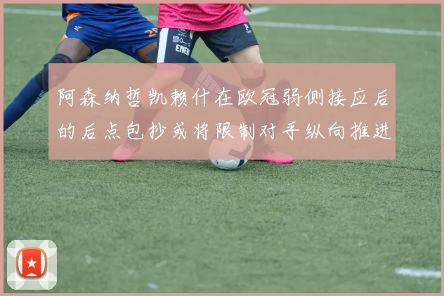 阿森纳哲凯赖什在欧冠弱侧接应后的后点包抄或将限制对手纵向推进