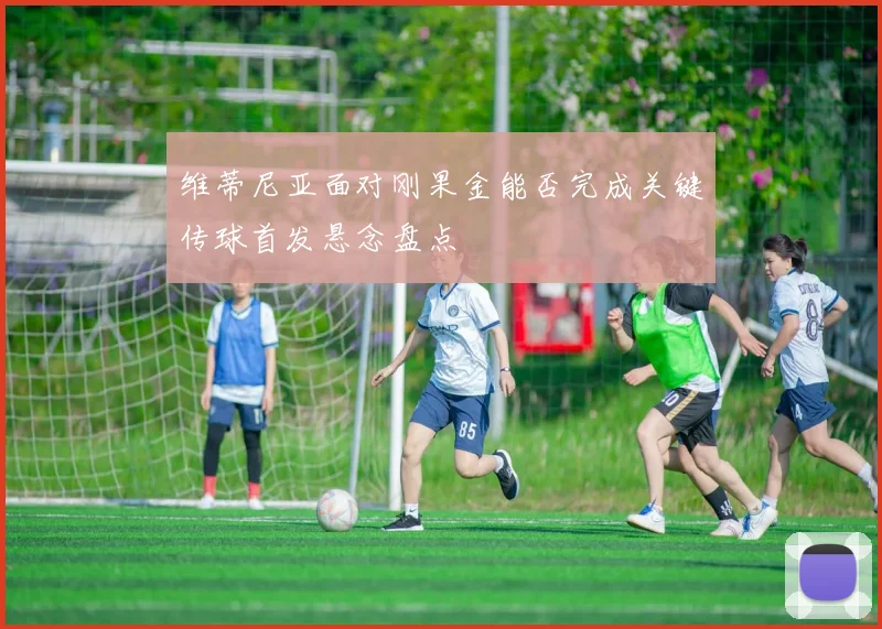 维蒂尼亚面对刚果金能否完成关键传球首发悬念盘点