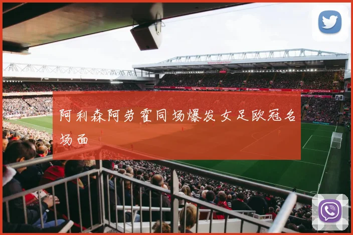 阿利森阿劳霍同场爆发女足欧冠名场面