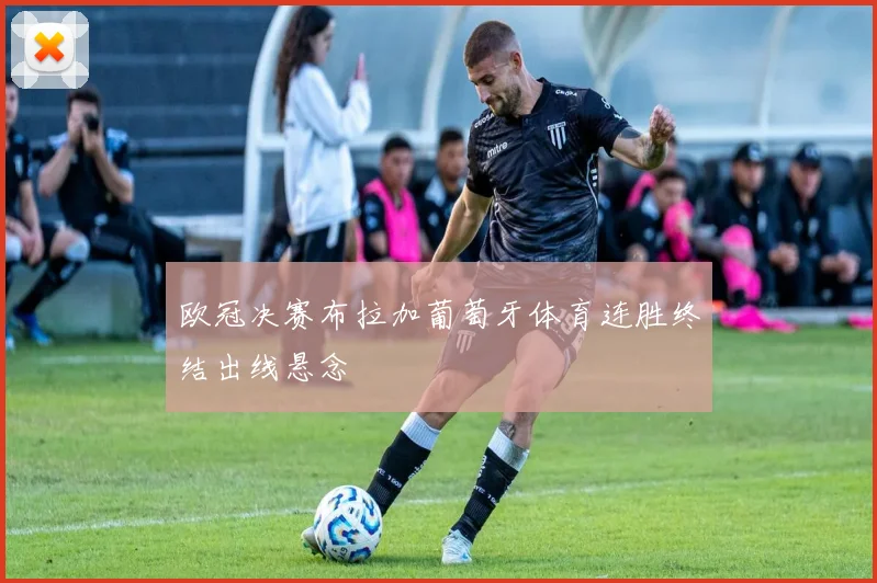 欧冠决赛布拉加葡萄牙体育连胜终结出线悬念