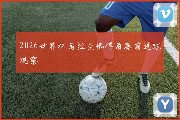 2026世界杯乌拉圭佛得角赛前进球观察
