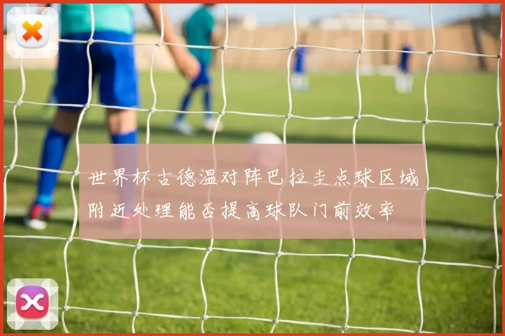 世界杯古德温对阵巴拉圭点球区域附近处理能否提高球队门前效率