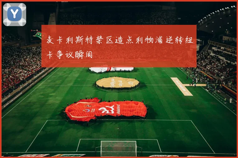 麦卡利斯特禁区造点利物浦逆转纽卡争议瞬间
