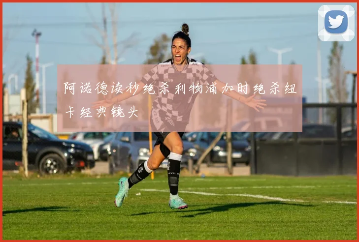 阿诺德读秒绝杀利物浦加时绝杀纽卡经典镜头