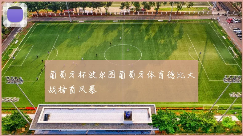 葡萄牙杯波尔图葡萄牙体育德比大战榜首风暴