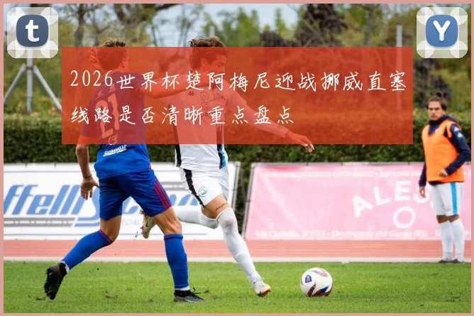 2026世界杯楚阿梅尼迎战挪威直塞线路是否清晰重点盘点