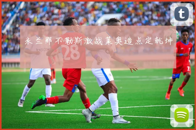 米兰那不勒斯激战莱奥造点定乾坤