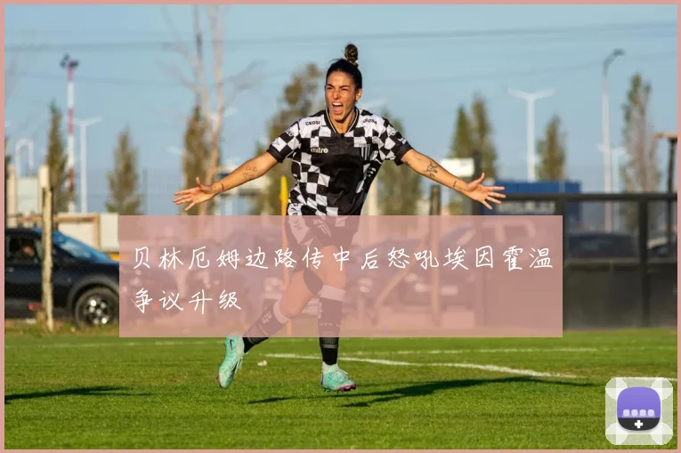 贝林厄姆边路传中后怒吼埃因霍温争议升级