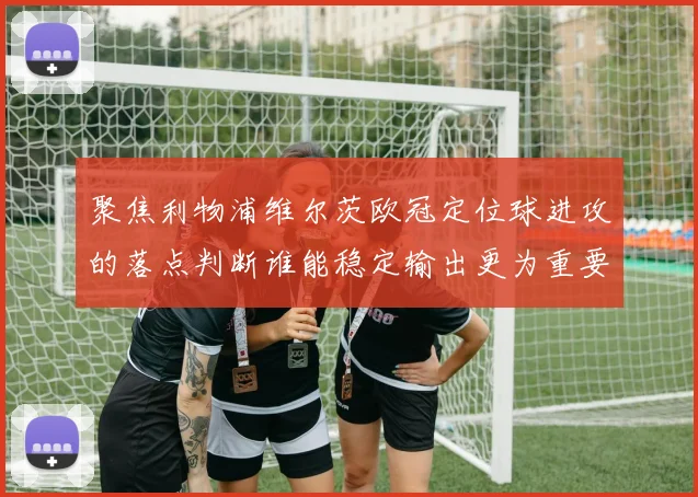 聚焦利物浦维尔茨欧冠定位球进攻的落点判断谁能稳定输出更为重要