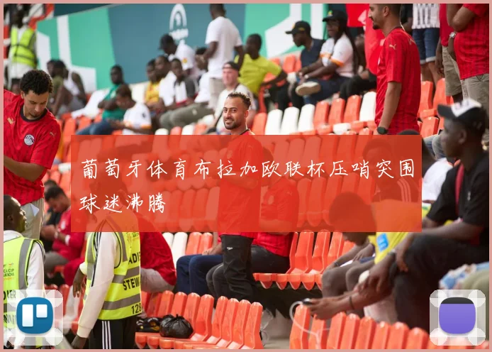 葡萄牙体育布拉加欧联杯压哨突围球迷沸腾