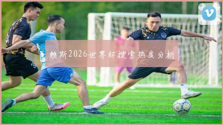 赖斯2026世界杯搜索热度分析