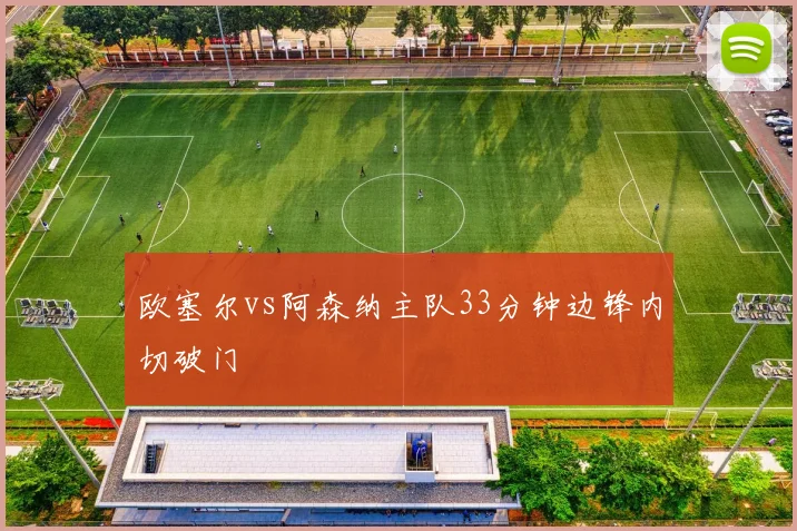 欧塞尔vs阿森纳主队33分钟边锋内切破门